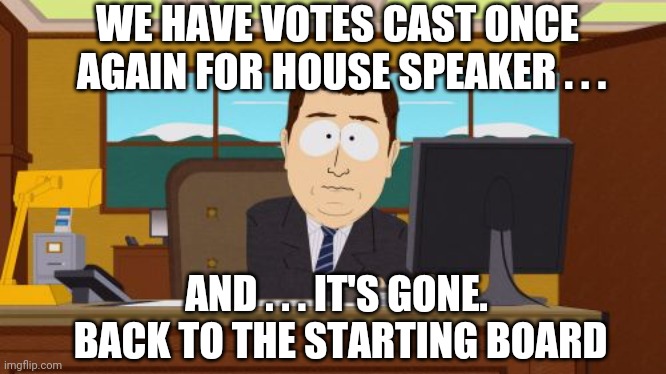 Any leaders? Anyone ? | WE HAVE VOTES CAST ONCE
 AGAIN FOR HOUSE SPEAKER . . . AND . . . IT'S GONE. 
BACK TO THE STARTING BOARD | image tagged in aaaaand its gone,congress,mccarthy | made w/ Imgflip meme maker