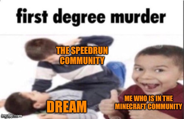 Tried speedrun once… GOT 28 MINUTES | THE SPEEDRUN COMMUNITY; DREAM; ME WHO IS IN THE MINECRAFT COMMUNITY | image tagged in first degree murder | made w/ Imgflip meme maker