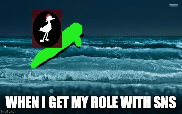 ater i get the role | WHEN I GET MY ROLE WITH SNS | image tagged in ocean waves | made w/ Imgflip meme maker