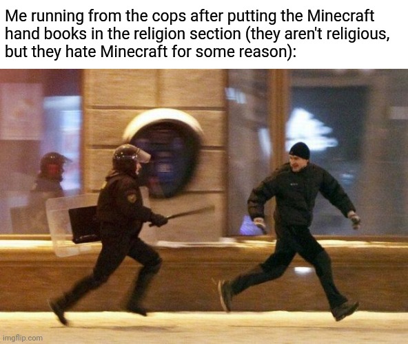 Original? Kinda. Funny? Up to you to decide. | Me running from the cops after putting the Minecraft
hand books in the religion section (they aren't religious, 
but they hate Minecraft for some reason): | image tagged in police chasing guy,memes,funny,minecraft | made w/ Imgflip meme maker