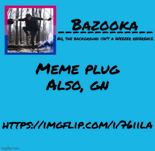 Bazooka-57 temp 8 | Meme plug
Also, gn; https://imgflip.com/i/76iila | image tagged in bazooka-57 temp 8 | made w/ Imgflip meme maker