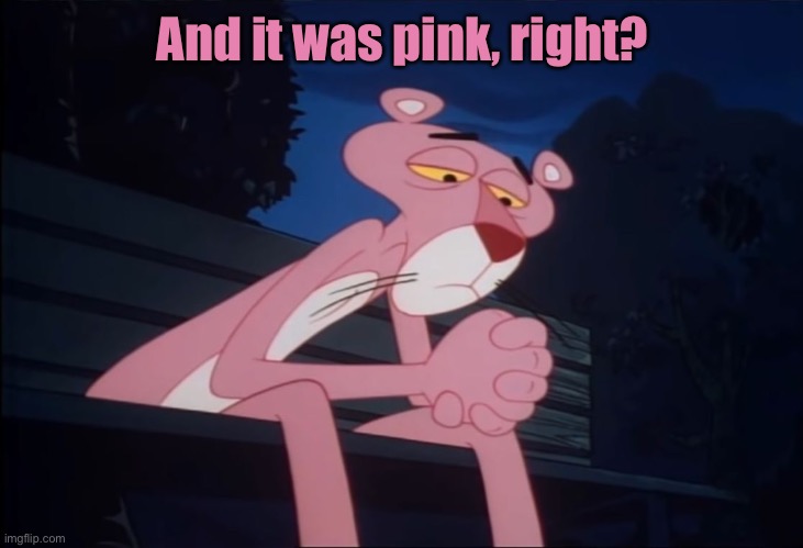 Sad Pink Panther | And it was pink, right? | image tagged in sad pink panther | made w/ Imgflip meme maker