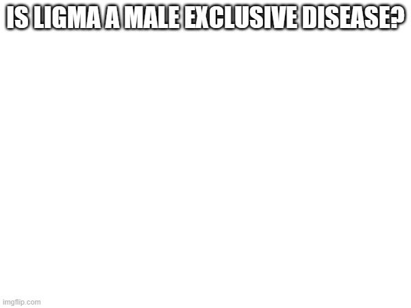 IS LIGMA A MALE EXCLUSIVE DISEASE? | made w/ Imgflip meme maker