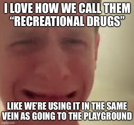 Possibly wrong stream | I LOVE HOW WE CALL THEM
“RECREATIONAL DRUGS”; LIKE WE’RE USING IT IN THE SAME
VEIN AS GOING TO THE PLAYGROUND | made w/ Imgflip meme maker