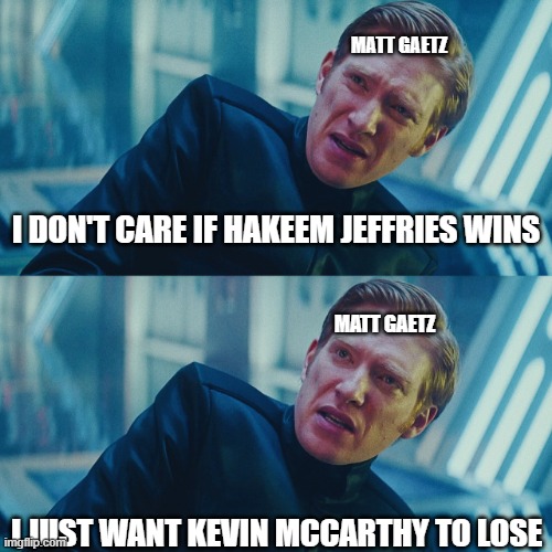 Gaetz Gambit | MATT GAETZ; I DON'T CARE IF HAKEEM JEFFRIES WINS; MATT GAETZ; I JUST WANT KEVIN MCCARTHY TO LOSE | image tagged in i don't care if you win i just need x to lose | made w/ Imgflip meme maker