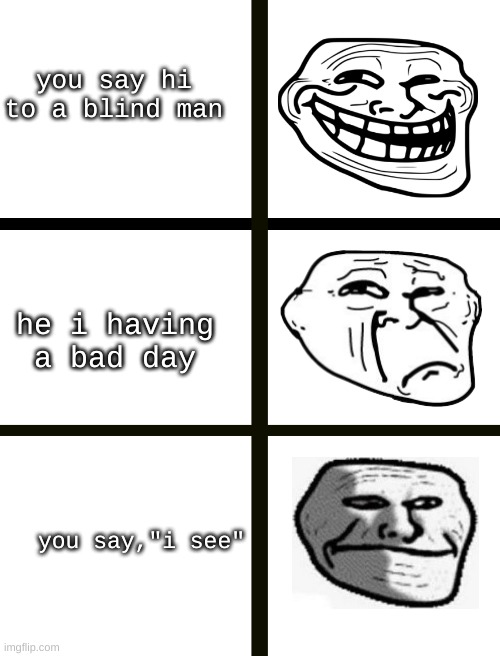 so sad :( | you say hi to a blind man; he i having a bad day; you say,"i see" | image tagged in troll face,sad truth,rage | made w/ Imgflip meme maker