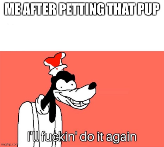 I'll do it again | ME AFTER PETTING THAT PUP | image tagged in i'll do it again | made w/ Imgflip meme maker
