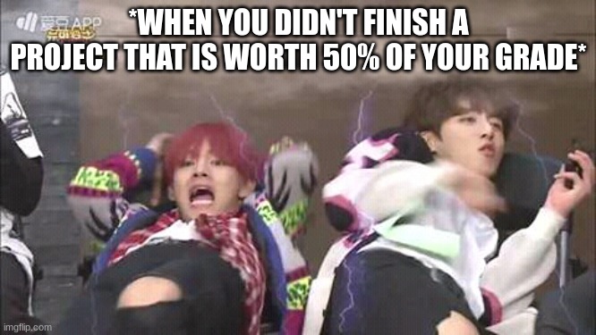 Btswings2017 | *WHEN YOU DIDN'T FINISH A PROJECT THAT IS WORTH 50% OF YOUR GRADE* | image tagged in btswings2017 | made w/ Imgflip meme maker