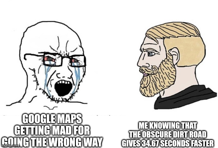Soyboy Vs Yes Chad | ME KNOWING THAT THE OBSCURE DIRT ROAD GIVES 34.67 SECONDS FASTER; GOOGLE MAPS GETTING MAD FOR GOING THE WRONG WAY | image tagged in soyboy vs yes chad,google maps | made w/ Imgflip meme maker