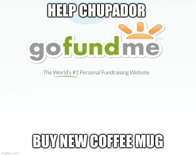 Go Fund Me | HELP CHUPADOR; BUY NEW COFFEE MUG | image tagged in go fund me | made w/ Imgflip meme maker