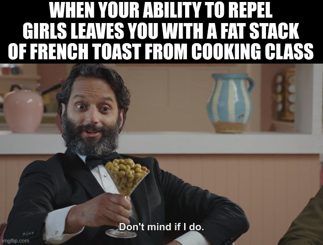 I got the kitchen all to myself! :) | WHEN YOUR ABILITY TO REPEL GIRLS LEAVES YOU WITH A FAT STACK OF FRENCH TOAST FROM COOKING CLASS | image tagged in don't mind if i do | made w/ Imgflip meme maker