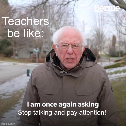 Bernie I Am Once Again Asking For Your Support | Teachers be like:; Stop talking and pay attention! | image tagged in memes,bernie i am once again asking for your support | made w/ Imgflip meme maker