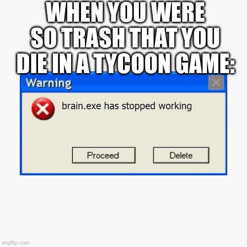 brain.exe be like | WHEN YOU WERE SO TRASH THAT YOU DIE IN A TYCOON GAME: | image tagged in funny memes | made w/ Imgflip meme maker