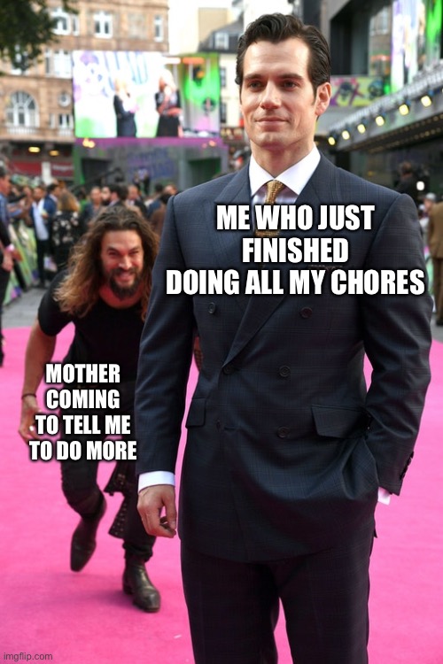 Jason Momoa Henry Cavill Meme | ME WHO JUST FINISHED DOING ALL MY CHORES; MOTHER COMING TO TELL ME TO DO MORE | image tagged in jason momoa henry cavill meme | made w/ Imgflip meme maker
