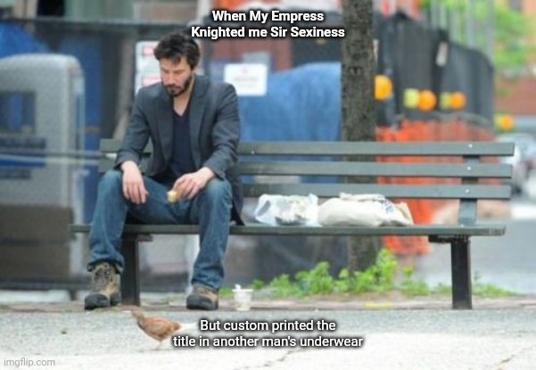 Sad Keanu | When My Empress Knighted me Sir Sexiness; But custom printed the title in another man's underwear | image tagged in memes,sad keanu | made w/ Imgflip meme maker