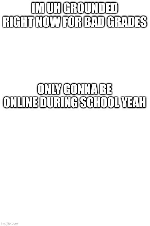 IM UH GROUNDED RIGHT NOW FOR BAD GRADES; ONLY GONNA BE ONLINE DURING SCHOOL YEAH | made w/ Imgflip meme maker