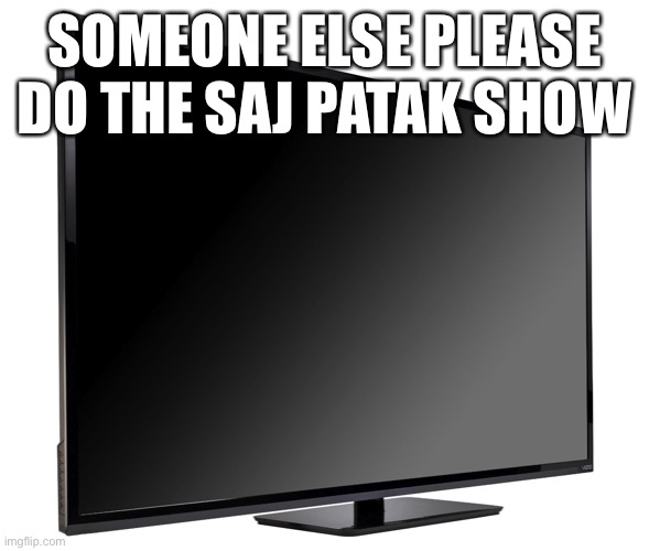 I’m busy rn | SOMEONE ELSE PLEASE DO THE SAJ PATAK SHOW | image tagged in television tv | made w/ Imgflip meme maker