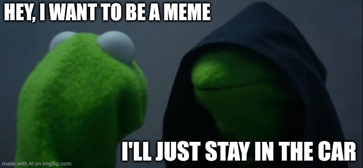 Evil Kermit | HEY, I WANT TO BE A MEME; I'LL JUST STAY IN THE CAR | image tagged in memes,evil kermit | made w/ Imgflip meme maker