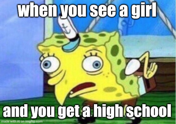 Mocking Spongebob | when you see a girl; and you get a high school | image tagged in memes,mocking spongebob | made w/ Imgflip meme maker