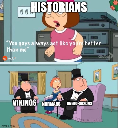 When you're a good historian | HISTORIANS; ANGLO-SAXONS; VIKINGS; NORMANS | image tagged in you guys always act like you're better than me,memes | made w/ Imgflip meme maker