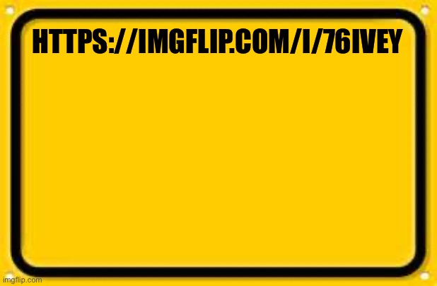 Blank Yellow Sign | HTTPS://IMGFLIP.COM/I/76IVEY | image tagged in memes,blank yellow sign | made w/ Imgflip meme maker