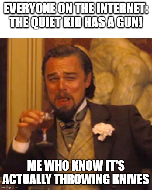 'Cause I'm a quiet kid get it? Get it?? | EVERYONE ON THE INTERNET: THE QUIET KID HAS A GUN! ME WHO KNOW IT'S ACTUALLY THROWING KNIVES | image tagged in memes,laughing leo | made w/ Imgflip meme maker