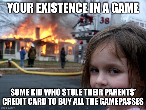 looking at you ‘pet simulator x’ | YOUR EXISTENCE IN A GAME; SOME KID WHO STOLE THEIR PARENTS’ CREDIT CARD TO BUY ALL THE GAMEPASSES | image tagged in memes,disaster girl | made w/ Imgflip meme maker