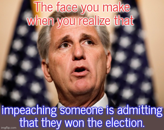 Poor Trump will never have a chance to be impeached again. | The face you make when you realize that; impeaching someone is admitting
that they won the election. | image tagged in kevin mccarthy,cognitive dissonance,my goodness what an idea why didn't i think of that,gop | made w/ Imgflip meme maker