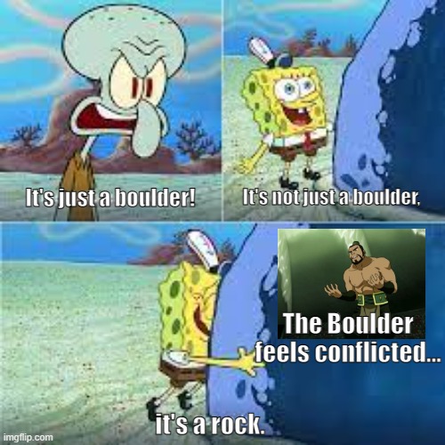 the boulder is conflicted | It's not just a boulder, It's just a boulder! The Boulder feels conflicted... it's a rock. | image tagged in its not just a boulder its a rock,the boulder,squidward,spongebob,avatar the last airbender,the boulder feels conflicted | made w/ Imgflip meme maker