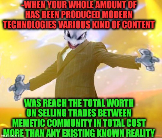 -Who is most pleasant bringer? | -WHEN YOUR WHOLE AMOUNT OF HAS BEEN PRODUCED MODERN TECHNOLOGIES VARIOUS KIND OF CONTENT; WAS REACH THE TOTAL WORTH ON SELLING TRADES BETWEEN MEMETIC COMMUNITY IN TOTAL COST MORE THAN ANY EXISTING KNOWN REALITY | image tagged in alien suggesting space joy,meme man smort,meme man not helth,professor farnsworth,wholesome content,what if i told you | made w/ Imgflip meme maker