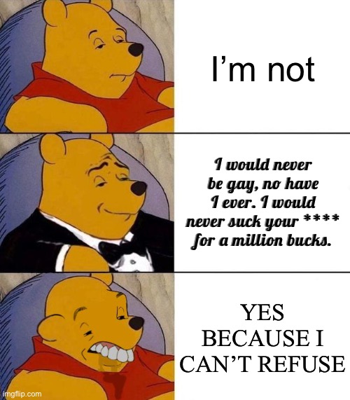Best,Better, Blurst | I’m not I would never be gay, no have I ever. I would never suck your **** for a million bucks. YES BECAUSE I CAN’T REFUSE | image tagged in best better blurst | made w/ Imgflip meme maker