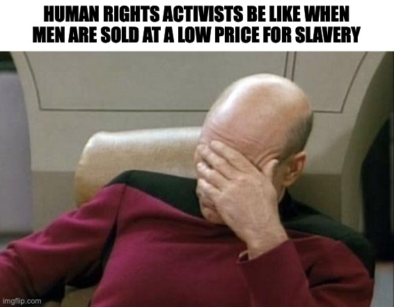 Captain Picard Facepalm Meme | HUMAN RIGHTS ACTIVISTS BE LIKE WHEN MEN ARE SOLD AT A LOW PRICE FOR SLAVERY | image tagged in memes,captain picard facepalm | made w/ Imgflip meme maker