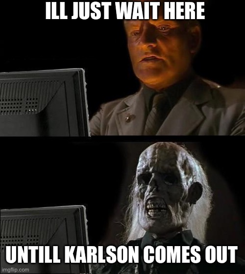 karlson | ILL JUST WAIT HERE; UNTILL KARLSON COMES OUT | image tagged in memes,i'll just wait here | made w/ Imgflip meme maker