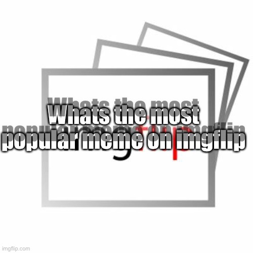 Imgflip | Whats the most popular meme on imgflip; Whats the most popular meme on imgflip | image tagged in imgflip | made w/ Imgflip meme maker