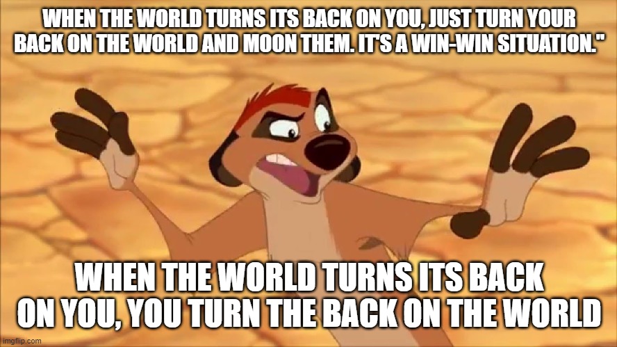 timon | WHEN THE WORLD TURNS ITS BACK ON YOU, JUST TURN YOUR BACK ON THE WORLD AND MOON THEM. IT'S A WIN-WIN SITUATION."; WHEN THE WORLD TURNS ITS BACK ON YOU, YOU TURN THE BACK ON THE WORLD | image tagged in timon | made w/ Imgflip meme maker