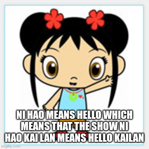 Did y'all know | NI HAO MEANS HELLO WHICH MEANS THAT THE SHOW NI HAO KAI LAN MEANS HELLO KAILAN | image tagged in ni-hao kai-lan,funny memes | made w/ Imgflip meme maker