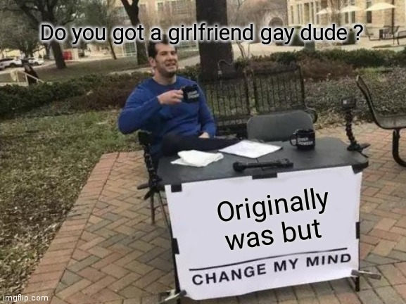 Change my mind | Do you got a girlfriend gay dude ? Originally was but | image tagged in memes,change my mind,funny memes | made w/ Imgflip meme maker