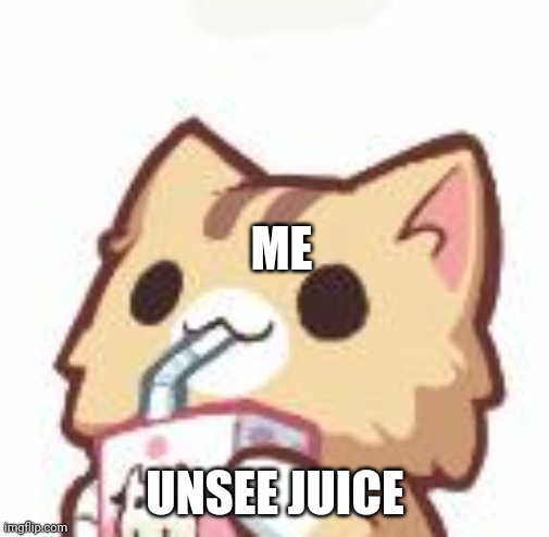 Unsee Juice kitty | ME UNSEE JUICE | image tagged in unsee juice kitty | made w/ Imgflip meme maker