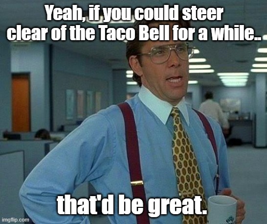 That would be great. | Yeah, if you could steer clear of the Taco Bell for a while.. that'd be great. | image tagged in memes,that would be great | made w/ Imgflip meme maker