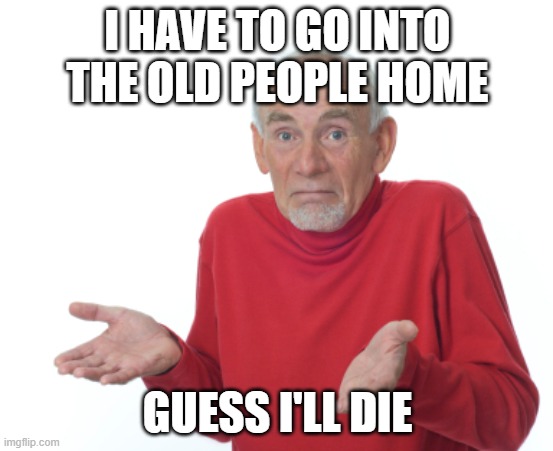 Guess I'll die  | I HAVE TO GO INTO THE OLD PEOPLE HOME; GUESS I'LL DIE | image tagged in guess i'll die | made w/ Imgflip meme maker