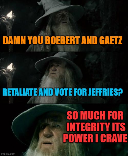 Confused Gandalf Meme | DAMN YOU BOEBERT AND GAETZ RETALIATE AND VOTE FOR JEFFRIES? SO MUCH FOR

 INTEGRITY ITS POWER I CRAVE | image tagged in memes,confused gandalf | made w/ Imgflip meme maker