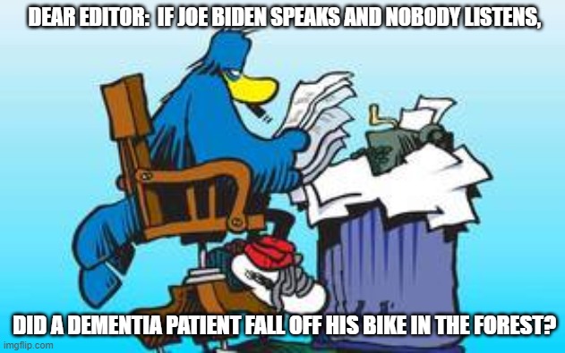 Philosophy Friday. | DEAR EDITOR:  IF JOE BIDEN SPEAKS AND NOBODY LISTENS, DID A DEMENTIA PATIENT FALL OFF HIS BIKE IN THE FOREST? | image tagged in dear editor | made w/ Imgflip meme maker