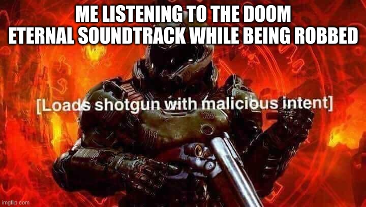 Loads shotgun with malicious intent | ME LISTENING TO THE DOOM ETERNAL SOUNDTRACK WHILE BEING ROBBED | image tagged in loads shotgun with malicious intent | made w/ Imgflip meme maker