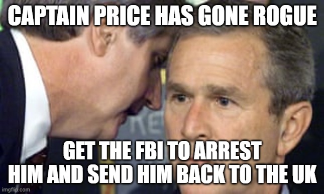 George Bush 9/11 | CAPTAIN PRICE HAS GONE ROGUE; GET THE FBI TO ARREST HIM AND SEND HIM BACK TO THE UK | image tagged in george bush 9/11 | made w/ Imgflip meme maker