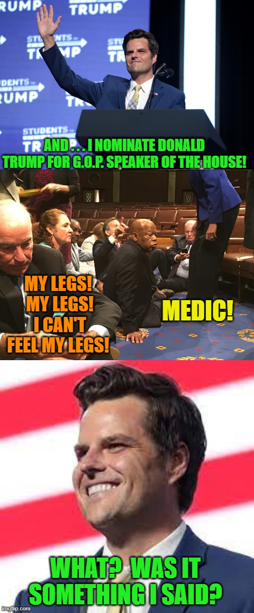 All those leftists and RINOs falling to the floor in shock. | AND . . . I NOMINATE DONALD TRUMP FOR G.O.P. SPEAKER OF THE HOUSE! MY LEGS!  MY LEGS!  I CAN'T FEEL MY LEGS! MEDIC! WHAT?  WAS IT SOMETHING I SAID? | image tagged in something he said | made w/ Imgflip meme maker