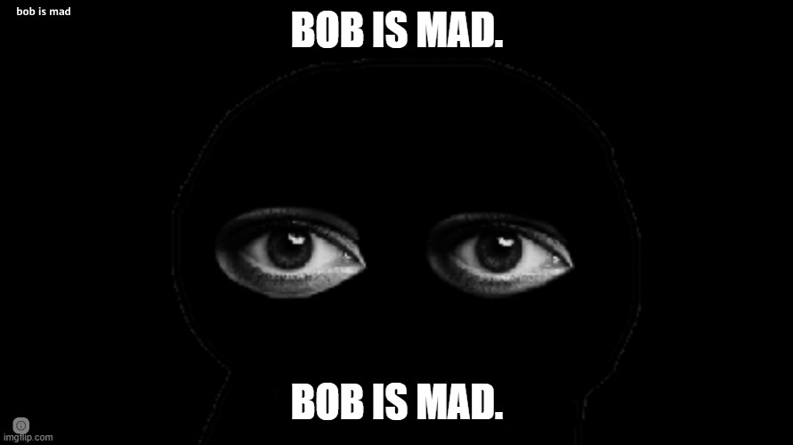Bob is mad | BOB IS MAD. BOB IS MAD. | image tagged in bob is mad | made w/ Imgflip meme maker