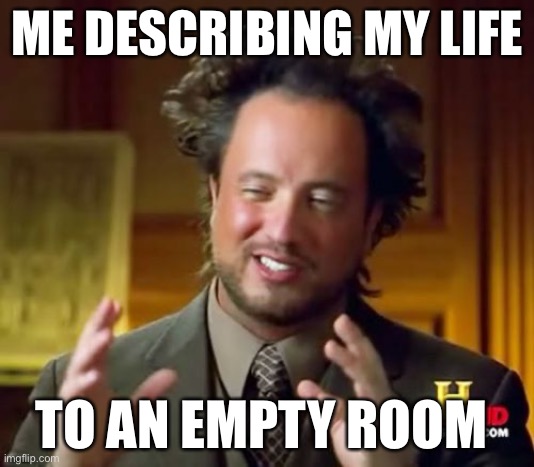 Ancient Aliens Meme | ME DESCRIBING MY LIFE; TO AN EMPTY ROOM | image tagged in memes,ancient aliens | made w/ Imgflip meme maker