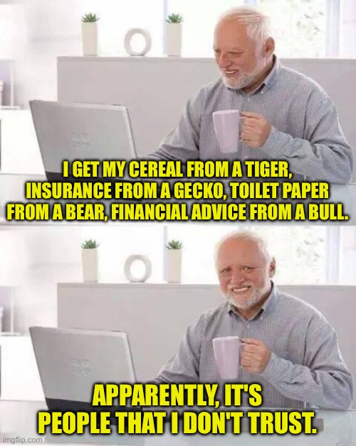 Trust issues | I GET MY CEREAL FROM A TIGER, INSURANCE FROM A GECKO, TOILET PAPER FROM A BEAR, FINANCIAL ADVICE FROM A BULL. APPARENTLY, IT'S PEOPLE THAT I DON'T TRUST. | image tagged in memes,hide the pain harold | made w/ Imgflip meme maker