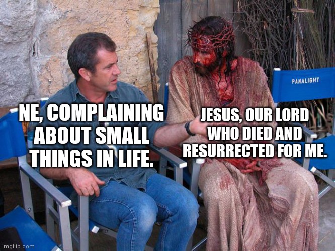 Lord Jesus Christ | JESUS, OUR LORD WHO DIED AND RESURRECTED FOR ME. NE, COMPLAINING ABOUT SMALL THINGS IN LIFE. | image tagged in mel gibson and jesus christ | made w/ Imgflip meme maker