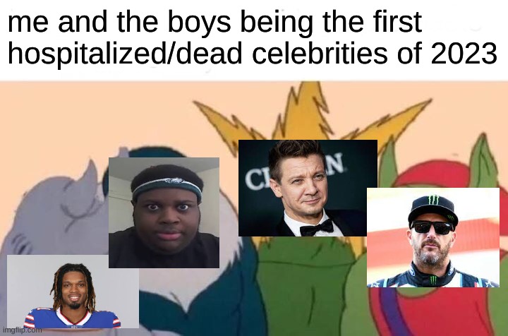 sorry for the terrible quality | me and the boys being the first hospitalized/dead celebrities of 2023 | image tagged in memes,me and the boys | made w/ Imgflip meme maker